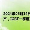 2024年05月14日快讯 捷捷微电：南通科技8寸线MOS已量产，IGBT一季度已形成少量销售