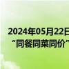 2024年05月22日快讯 广东珠海：取消教工食堂，推行师生“同餐同菜同价”