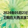 2024年05月23日快讯 俄罗斯“戈尔什科夫海军元帅”号护卫舰在大西洋演习