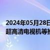 2024年05月28日快讯 六部门联合印发通知，鼓励加快高清超高清电视机等推广普及和智能化更新迭代