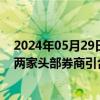 2024年05月29日快讯 证券行业并购重组实质性进展不断，两家头部券商引合并“猜想”