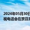 2024年05月30日快讯 全国消费品以旧换新行动工作推进电视电话会在京召开