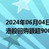 2024年06月04日快讯 超六成公司成功“抄底”，今年以来港股回购额超900亿港元