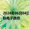 2024年06月04日快讯 消费电子概念震荡走低，福日电子 春秋电子跌停