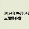 2024年06月04日快讯 暴雨+山洪+地质灾害，中央气象台三预警齐发