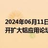 2024年06月11日快讯 中国有色金属工业协会将于7月3日召开扩大铝应用论坛