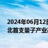 2024年06月12日快讯 “武汉量子论坛—2024”开幕，湖北首支量子产业基金正式发布