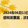 2024年06月13日快讯 内蒙古侦破一起医药领域特大虚开增值税发票案，涉案金额达50亿元