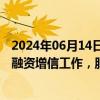 2024年06月14日快讯 三部门：引导全国各地广泛开展质量融资增信工作，服务实体经济发展