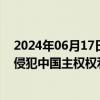 2024年06月17日快讯 菲律宾单方面提交划界案，外交部：侵犯中国主权权利和管辖权