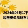 2024年06月17日快讯 拜登政府据悉准备在油价飙升情况下释放更多战略石油储备