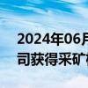 2024年06月19日快讯 川发龙蟒：全资子公司获得采矿权