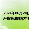 2024年06月20日快讯 全国在建和已建成运行的国家级知识产权快速维权中心数量达44家