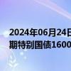 2024年06月24日快讯 财政部：截至6月14日，已发行超长期特别国债1600亿元