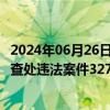 2024年06月26日快讯 市场监管总局部署开展“五项行动” 查处违法案件32738起