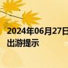 2024年06月27日快讯 极端天气多发，文旅部发布汛期 暑期出游提示