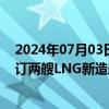 2024年07月03日快讯 中集安瑞科：与国际航运公司VIS签订两艘LNG新造船订单