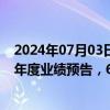 2024年07月03日快讯 A股昨日7家上市公司披露2024年半年度业绩预告，6家报喜