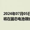 2024年07月05日快讯 欣旺达：子公司与松山湖材料实验室将在固态电池领域开展深度合作