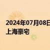 2024年07月08日快讯 江浙沪实业家与东北“土豪团”抢滩上海豪宅