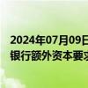 2024年07月09日快讯 美联储据悉考虑调整全球系统重要性银行额外资本要求的计算方法