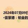 2024年07月09日快讯 世界铂金投资协会首席执行官特雷弗·雷蒙德：铂金的需求将在未来10年保持增长