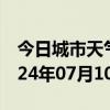 今日城市天气预报-金堂天气预报成都金堂2024年07月10日天气