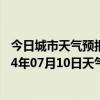 今日城市天气预报-富拉尔基天气预报齐齐哈尔富拉尔基2024年07月10日天气