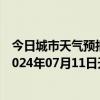 今日城市天气预报-张家口桥西天气预报张家口张家口桥西2024年07月11日天气