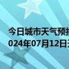 今日城市天气预报-张家口桥西天气预报张家口张家口桥西2024年07月12日天气