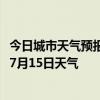 今日城市天气预报-本溪满族天气预报本溪本溪满族2024年07月15日天气