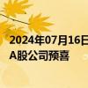 2024年07月16日快讯 2024年半年度业绩预告收官，661家A股公司预喜