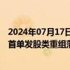 2024年07月17日快讯 普源精电获批文，“科创板八条”后首单发股类重组落地