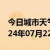 今日城市天气预报-永胜天气预报丽江永胜2024年07月22日天气