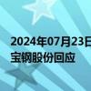 2024年07月23日快讯 日本制铁将退出合资企业宝日汽车板宝钢股份回应