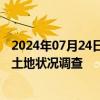 2024年07月24日快讯 自然资源部：试点开展全国采矿损毁土地状况调查