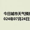 今日城市天气预报-张家口桥东天气预报张家口张家口桥东2024年07月24日天气