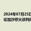 2024年07月25日快讯 卡塔尔首相与美国国务卿通电话，讨论加沙停火谈判问题