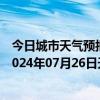 今日城市天气预报-张家口桥西天气预报张家口张家口桥西2024年07月26日天气