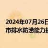 2024年07月26日快讯 住建部：用好国债资金，加快实施城市排水防涝能力提升工程