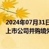 2024年07月31日快讯 上海：鼓励开展产业并购重组，鼓励上市公司并购境外优质资产