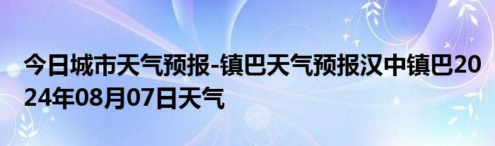 今日城市天气预报-镇巴天气预报汉中镇巴2024年08月07日天气