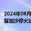 2024年08月09日快讯 以色列同意8月15日恢复加沙停火谈判