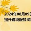 2024年08月09日快讯 商务部：推动放宽服务业市场准入，提升跨境服务贸易开放水平