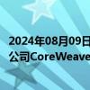 2024年08月09日快讯 谷歌 甲骨文两名前高管加入人工智能公司CoreWeave