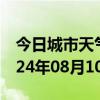 今日城市天气预报-献县天气预报沧州献县2024年08月10日天气