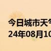 今日城市天气预报-石首天气预报荆州石首2024年08月10日天气