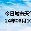 今日城市天气预报-川汇天气预报周口川汇2024年08月10日天气