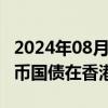 2024年08月15日快讯 年内已有410亿元人民币国债在香港顺利发行