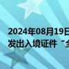 2024年08月19日快讯 国家移民管理局：依次逐步扩大补换发出入境证件“全程网办”试点城市 办证类型和人员范围